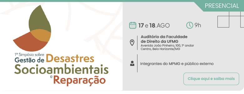 Banner de divulgação do primeiro Simpósio sobre Gestão de Desastres Socioambientais e Reparação. O evento será presencial nos dias 17 e 18 de agosto, às 9 horas. O local é o Salão Vermelho da PGJ, localizado na Avenida Álvares Cabral, número 1690, primeiro andar, bairro Santo Agostinho, Belo Horizonte, Minas Gerais. O público-alvo são integrantes do MPMG e público externo. Há um botão com o texto: Clique aqui e saiba mais.