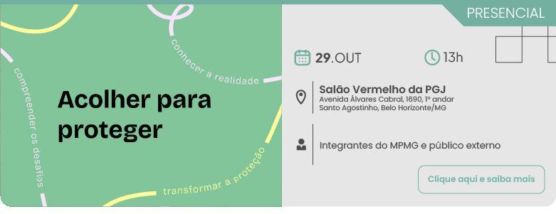 Um banner informativo dividido em duas partes, anunciando um evento presencial. Do lado esquerdo, sobre um fundo verde claro com ilustrações de linhas curvas e coloridas, destaca-se o título Acolher para proteger. Ao redor do título, em formato circular, estão as frases compreender os desafios, conhecer a realidade e transformar a proteção. Do lado direito, sobre um fundo cinza claro, estão as informações do evento. No topo direito, uma etiqueta verde indica PRESENCIAL. Abaixo, ícones ilustrativos acompanham as informações: um calendário com a data 29 de outubro, um relógio com o horário 13h30, um marcador de localização com o endereço Salão Vermelho da PGJ, na Avenida Álvares Cabral, número 1690, primeiro andar, bairro Santo Agostinho, em Belo Horizonte, Minas Gerais, e o ícone de uma pessoa indicando o público-alvo, Integrantes do MP e público externo. No canto inferior direito, há um botão com o texto Clique aqui e saiba mais.
