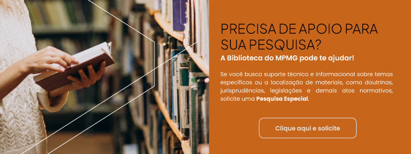 Banner informativo com fundo dividido. Do lado esquerdo, em tons desfocados, há fileiras de livros em estantes de uma biblioteca e o detalhe de uma pessoa segurando um livro aberto. Do lado direito, com fundo na cor laranja, constam as seguintes informações em texto: Precisa de apoio para sua pesquisa? A Biblioteca do MPMG pode te ajudar! Se você busca suporte técnico e informacional sobre temas específicos ou a localização de materiais, como doutrinas, jurisprudências, legislações e demais atos normativos, solicite uma Pesquisa Especial. Na parte inferior direita, há um botão retangular com bordas brancas onde está escrito: Clique aqui e solicite.