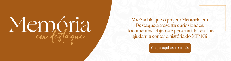 Divulgação do projeto Memória em Destaque, que apresenta curiosidades, documentos, objetos e personalidades que ajudam a contar a história do MPMG. Há um botão com o texto Clique aqui e saiba mais.