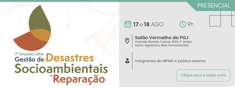 Banner de divulgação do primeiro Simpósio sobre Gestão de Desastres Socioambientais e Reparação. O evento será presencial nos dias 17 e 18 de agosto, às 9 horas. O local é o Salão Vermelho da PGJ, localizado na Avenida Álvares Cabral, número 1690, primeiro andar, bairro Santo Agostinho, Belo Horizonte, Minas Gerais. O público-alvo são integrantes do MPMG e público externo. Há um botão com o texto: Clique aqui e saiba mais.