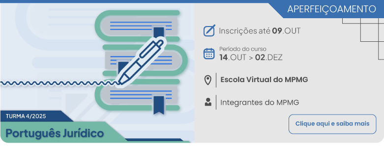  Português Jurídico | Turma 4 de 2025. Inscrições até 09 de outubro, período do curso de 14 de outubro a 02 de dezembro, na Escola Virtual, público-alvo: Integrantes do MPMG. Clique aqui para saber mais.