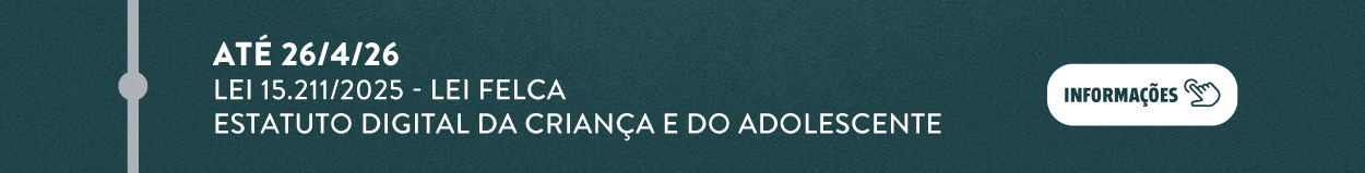 Até 26 de abril de 2026 - Lei 15.211/2025 - Lei Felca - ESTATUTO DIGITAL DA CRIANÇA E DO ADOLESCENTE. Clique aqui para mais informações.