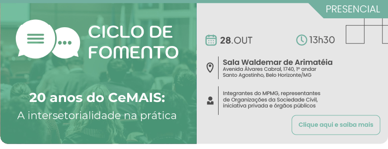 Divulgação do evento presencial Ciclo de Fomento com o tema 20 anos do CeMAIS: A intersetorialidade na prática. O encontro acontece no dia 28 de outubro, às 13h30, na Sala Waldemar de Arimateia, localizada na Avenida Álvares Cabral, número 1740, primeiro andar, bairro Santo Agostinho, Belo Horizonte, Minas Gerais. O público-alvo são membros, servidores e estagiários do MPMG, representantes de Organizações da Sociedade Civil, iniciativa privada e órgãos públicos. Contém um botão com o texto: Clique aqui e saiba mais.